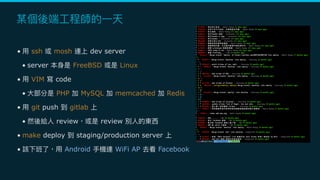 • ssh mosh dev server
• server FreeBSD Linux
• VIM code
• PHP MySQL memcached Redis
• git push gitlab
• review review
• make deploy staging/production server
• Android WiFi AP Facebook
 