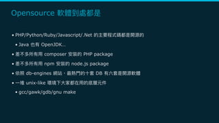 Opensource
• PHP/Python/Ruby/Javascript/.Net
• Java OpenJDK…
• composer PHP package
• npm node.js package
• db-engines DB
• unix-like
• gcc/gawk/gdb/gnu make
 