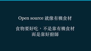 Open source 就像有機食材 
食物要好吃，不是靠有機食材 
⽽是靠好廚師
 