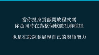 當你投身貢獻開放程式碼 
你是同時在為整個軟體社群種糧 
 
也是在鍛鍊並展現⾃⼰的廚師能⼒
 