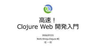 高速！
Clojure Web 開発入門
2016/07/21
Nishi-Shinju-Clojure #0
堤 一樹
 