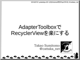 2016/07/21 potatotips #31 (iOS/Android開発Tips共有会) @cattaka_net
AdapterToolboxで
RecyclerViewを楽にする
Takao Sumitomo
@cattaka_net
 