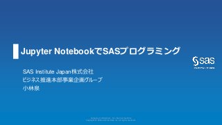 Jupyter NotebookでSASプログラミング
SAS Institute Japan株式会社
ビジネス推進本部事業企画グループ
小林泉
Company Confidential - For Internal Use Only
Copyright © 2016, SAS Institute Inc. All rights reserved.
 