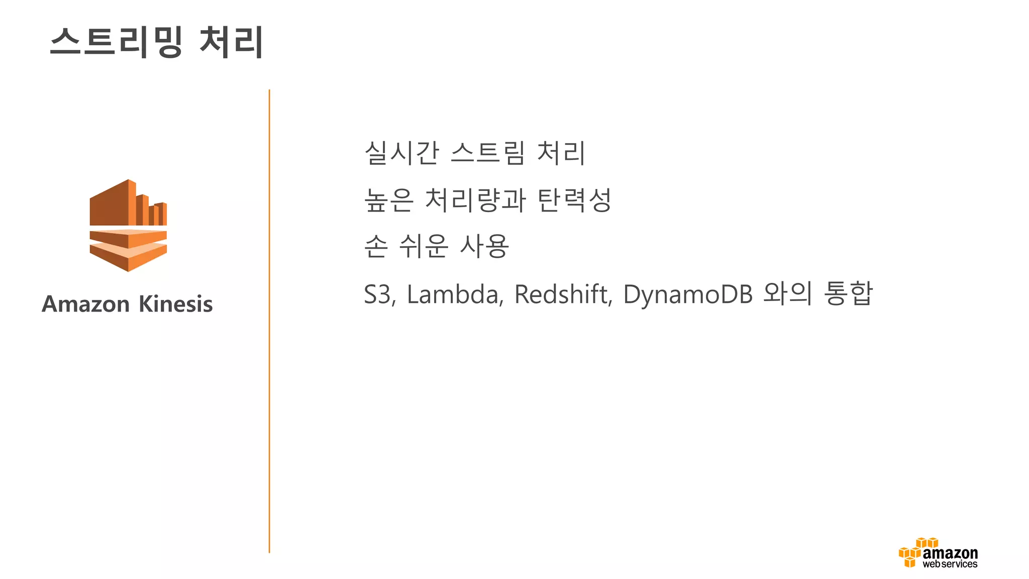 Amazon Kinesis
실시간 스트림 처리
높은 처리량과 탄력성
손 쉬운 사용
S3, Lambda, Redshift, DynamoDB 와의 통합
스트리밍 처리
 