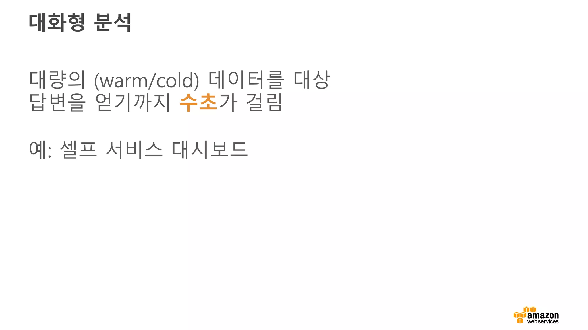 대화형 분석
대량의 (warm/cold) 데이터를 대상
답변을 얻기까지 수초가 걸림
예: 셀프 서비스 대시보드
 