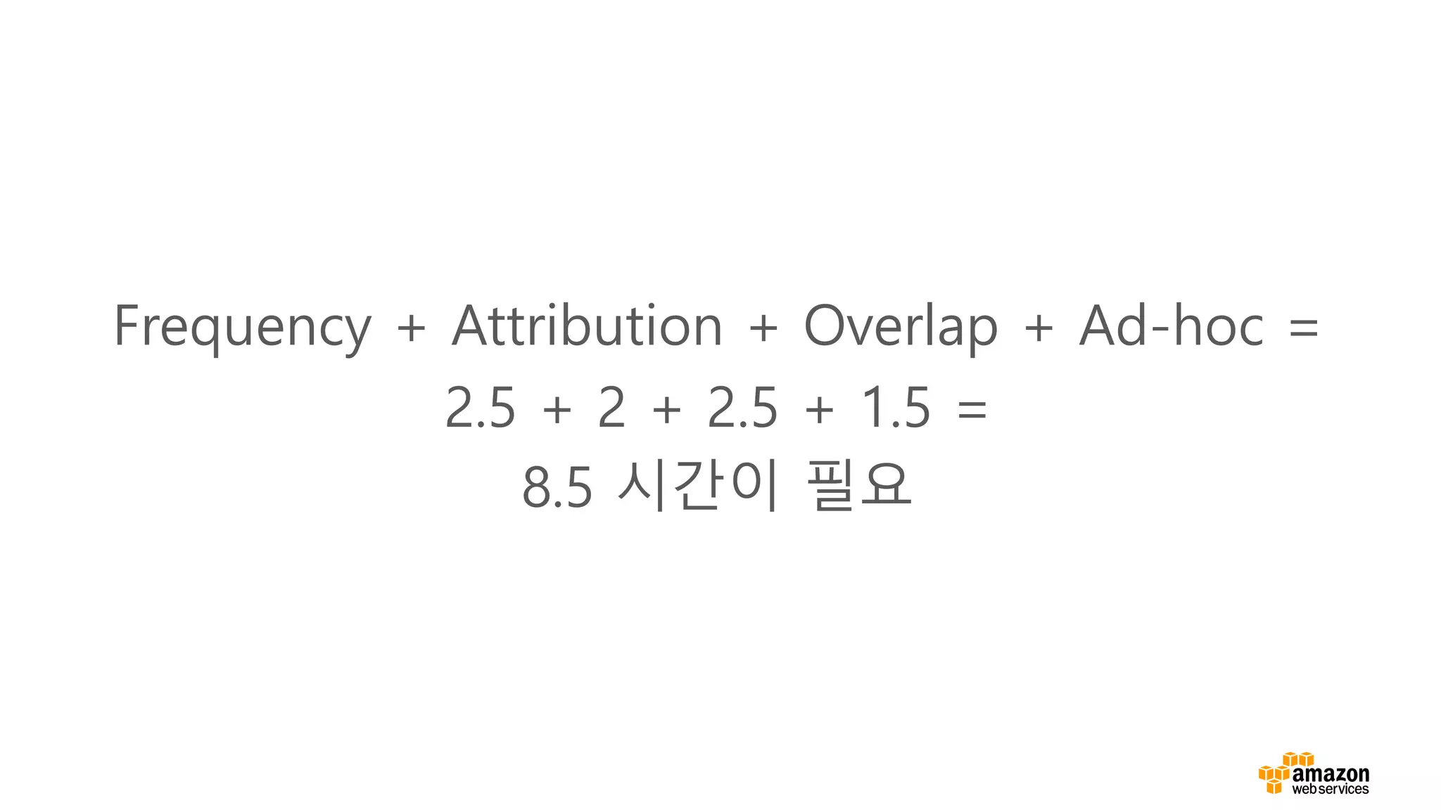 Frequency + Attribution + Overlap + Ad-hoc =
2.5 + 2 + 2.5 + 1.5 =
8.5 시간이 필요
 