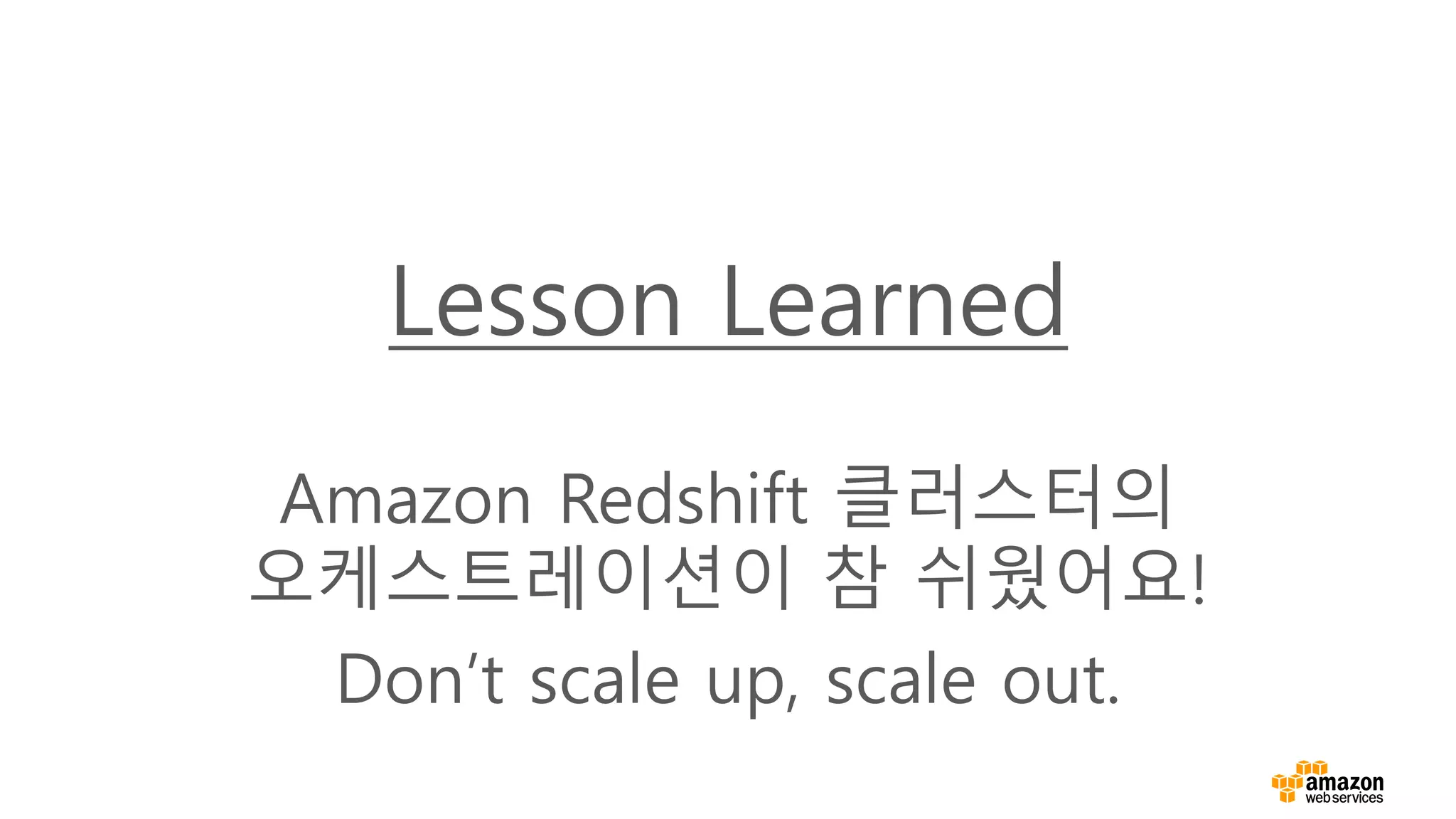 Lesson Learned
Amazon Redshift 클러스터의
오케스트레이션이 참 쉬웠어요!
Don’t scale up, scale out.
 