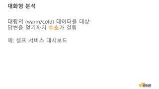 대화형 분석
대량의 (warm/cold) 데이터를 대상
답변을 얻기까지 수초가 걸림
예: 셀프 서비스 대시보드
 