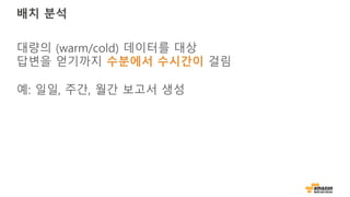 배치 분석
대량의 (warm/cold) 데이터를 대상
답변을 얻기까지 수분에서 수시간이 걸림
예: 일일, 주간, 월간 보고서 생성
 