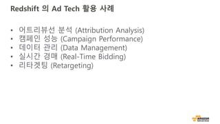 Redshift 의 Ad Tech 활용 사례
• 어트리뷰선 분석 (Attribution Analysis)
• 캠페인 성능 (Campaign Performance)
• 데이터 관리 (Data Management)
• 실시간 경매 (Real-Time Bidding)
• 리타겟팅 (Retargeting)
 