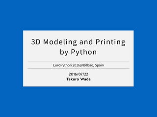 EuroPython 2016@Bilbao, Spain
2016/07/22
Takuro Wada
3D Modeling and Printing
by Python
 