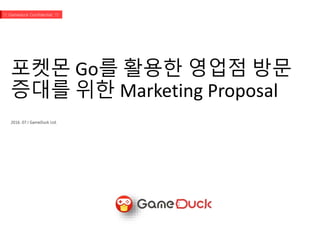 포켓몬 Go를 활용한 영업점 방문
증대를 위한 Marketing Proposal
2016. 07.I GameDuck Ltd.
!!! Gameduck Confidential !!!
 