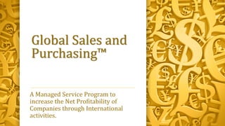 Global Sales and
Purchasing™
A Managed Service Program to
increase the Net Profitability of
Companies through International
activities.
 