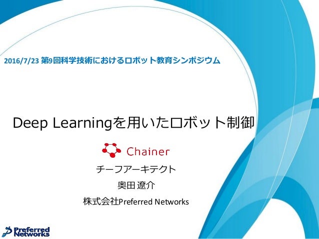 Deep Learningを用いたロボット制御
2016/7/23 第9回科学技術におけるロボット教育シンポジウム
チーフアーキテクト
奥田 遼介
株式会社Preferred Networks
 