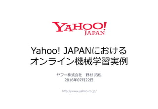 Yahoo! JAPANにおける
オンライン機械学習実例
http://www.yahoo.co.jp/
ヤフー株式会社 野村 拓也
2016年07月22日
 