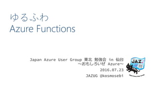 ゆるふわ
Azure Functions
Japan Azure User Group 東北 勉強会 in 仙台
～おもしろいぜ Azure～
2016.07.23
JAZUG @kosmosebi
 