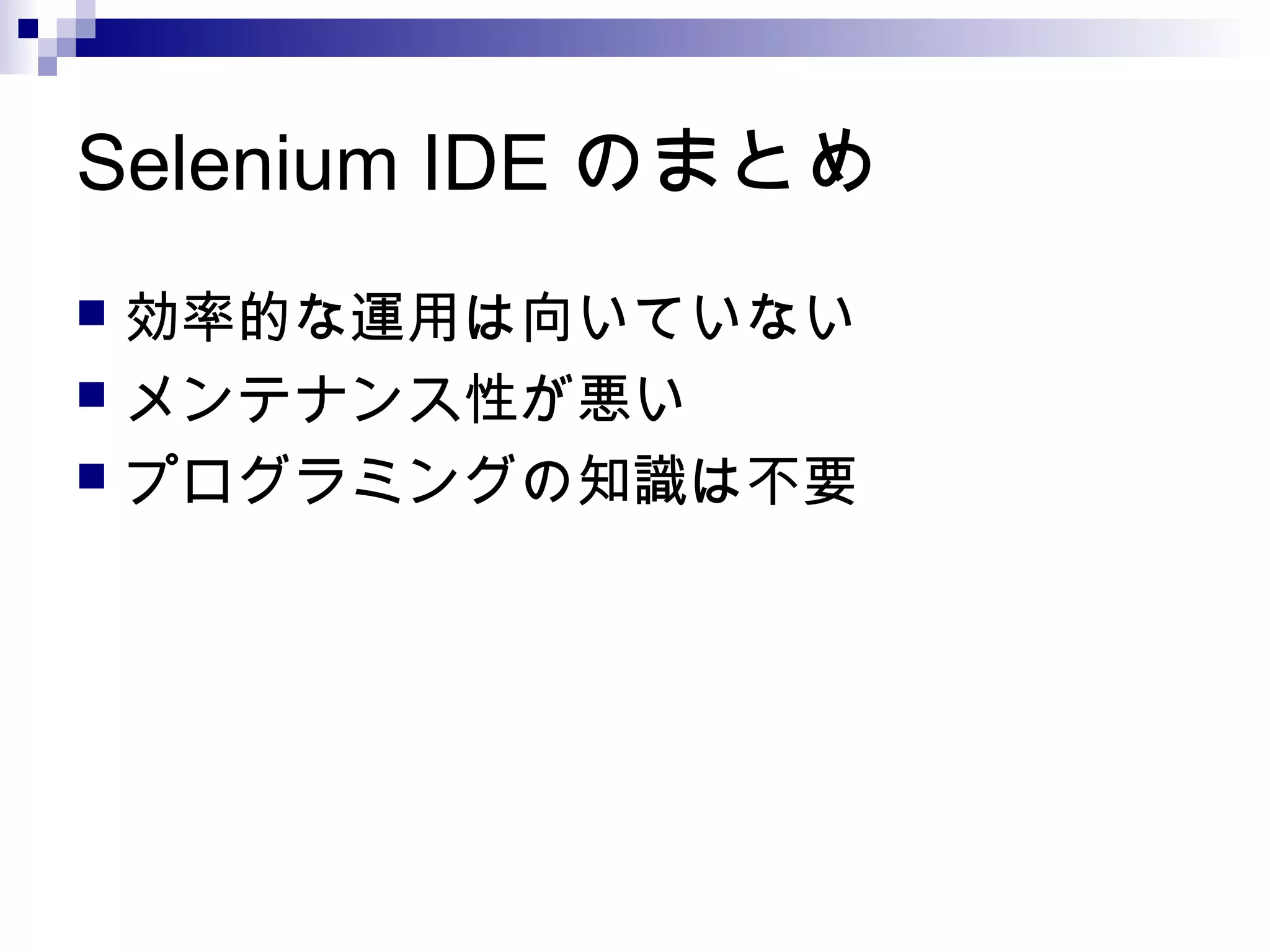 Selenium IDE のまとめ
 効率的な運用は向いていない
 メンテナンス性が悪い
 プログラミングの知識は不要
 