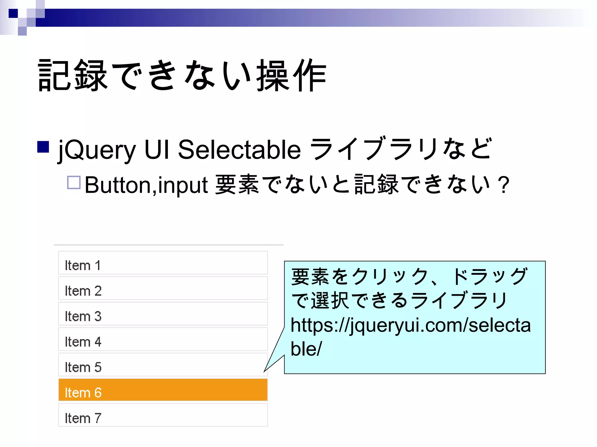記録できない操作
 jQuery UI Selectable ライブラリなど
Button,input 要素でないと記録できない？
要素をクリック、ドラッグ
で選択できるライブラリ
https://jqueryui.com/selecta
ble/
 