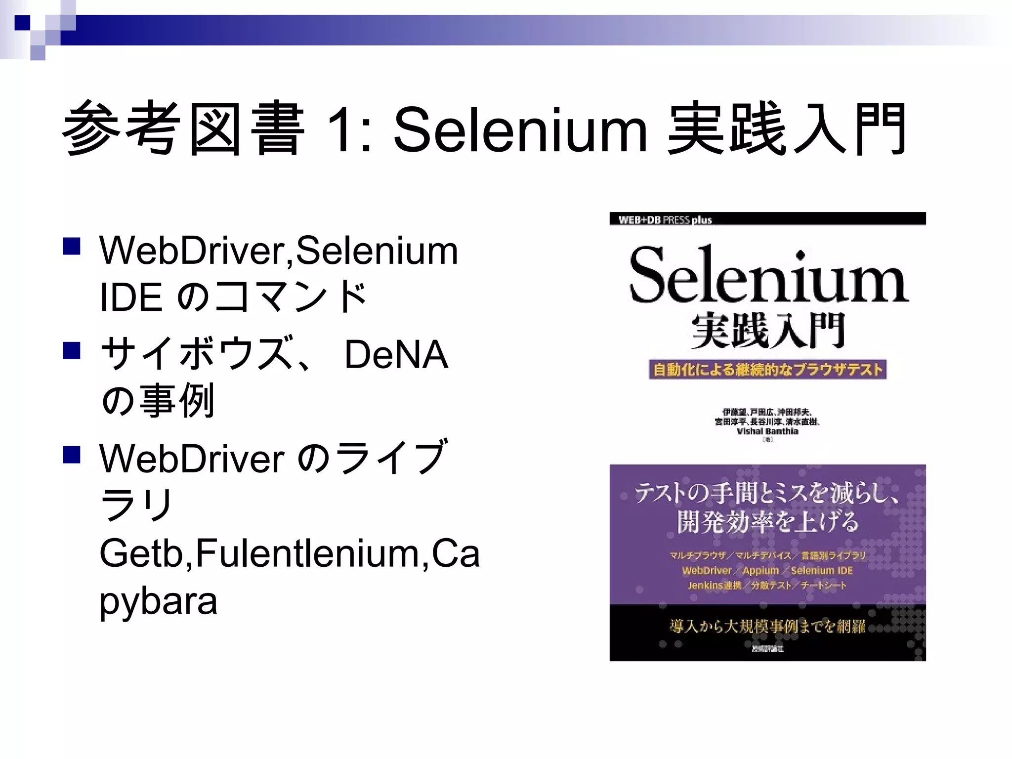 参考図書 1: Selenium 実践入門
 WebDriver,Selenium
IDE のコマンド
 サイボウズ、 DeNA
の事例
 WebDriver のライブ
ラリ
Getb,Fulentlenium,Ca
pybara
 