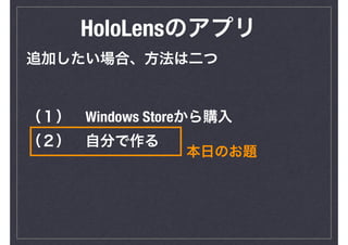 HoloLensのアプリ
追加したい場合、方法は二つ
（１）　Windows Storeから購入
（２）　自分で作る
本日のお題
 