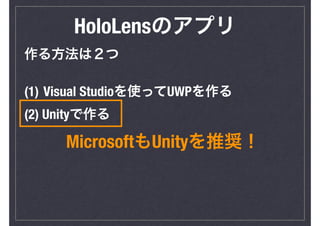 HoloLensのアプリ
作る方法は２つ
(1) Visual Studioを使ってUWPを作る
(2) Unityで作る
MicrosoftもUnityを推奨！
 