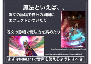 魔法といえば、、
呪文の詠唱で魔法力を高めたり
呪文の詠唱で自分の周囲に
エフェクトがついたり
まずはHoloLensで音声を使えるようにすべき
http://www60.atwiki.jp/mbanext/pages/46.html
http://handofcat.blog.fc2.com/blog-entry-57.html
 