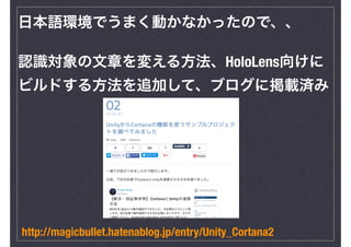日本語環境でうまく動かなかったので、、
http://magicbullet.hatenablog.jp/entry/Unity_Cortana2
認識対象の文章を変える方法、HoloLens向けに
ビルドする方法を追加して、ブログに掲載済み
 