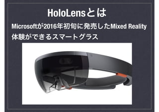 HoloLensとは
Microsoftが2016年初旬に発売したMixed Reality
体験ができるスマートグラス
 