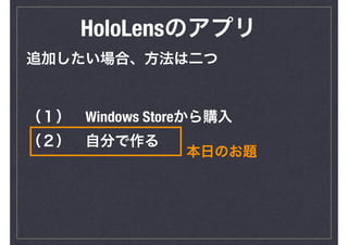 HoloLensのアプリ
追加したい場合、方法は二つ
（１）　Windows Storeから購入
（２）　自分で作る
本日のお題
 