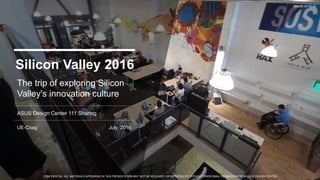 CONFIDENTIAL: ALL MATERIALS APPEARING IN THIS PRESENTATION MAY NOT BE RELEASED OR REPRODUCED WITHOUT PRIOR EMAIL PERMISSION FROM ASUS DESIGN CENTER
The trip of exploring Silicon
Valley's innovation culture
Silicon Valley 2016
July, 2016
ASUS Design Center 111 Sharing
UE-Craig
 