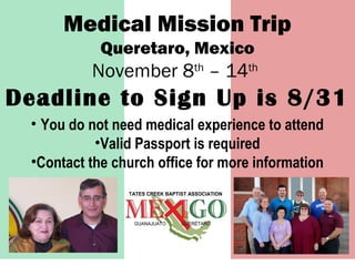 Medical Mission Trip
Queretaro, Mexico
November 8th
– 14th
• You do not need medical experience to attend
•Valid Passport is required
•Contact the church office for more information
Deadline to Sign Up is 8/31
 