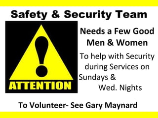 Needs a Few Good
Men & Women
To help with Security
during Services on
Sundays &
Wed. Nights
Safety & Security Team
To Volunteer- See Gary Maynard
 