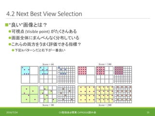 4.2 Next Best View Selection
“良い”画像とは？
可視点 (Visible point) がたくさんある
画面全体にまんべんなく分布している
これらの両方をうまく評価できる指標？
下記4パターンだと右下が一番良い
2016/7/24 CV勉強会@関東 CVPR2016読み会 15
 