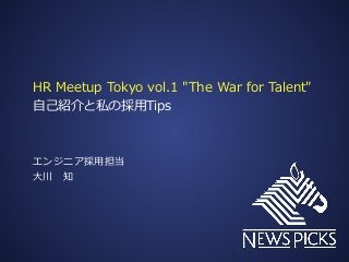 HR Meetup Tokyo vol.1 "The War for Talent"
⾃⼰紹介と私の採⽤Tips
エンジニア採⽤担当
⼤川 知
 