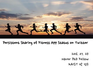 Persistent Sharing of Fitness App Status on Twitter
2016. 07. 25
Naver PhD Fellow
KAIST 박 건우
 