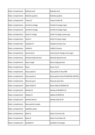 Roba i complements Bufanda verd Bufanda verd
Roba i complements Bufanda quadres Bufanda quadres
Roba i complements Texans D Texans D talla 40
Roba i complements Armilla H vintage Armilla H vintage negre
Roba i complements Armilla H vintage Armilla H vintage negre
Roba i complements Vestit H vintage Vestit H vintage 3 peces gris
Roba i complements Vestit H Vestit H 2 peces negre
Roba i complements Caçadora D Caçadora D pana rosa
Roba i complements Faldilla D Faldilla D texana
Roba i complements Samarreta D Samarreta D màniga curta negra
Roba i complements Manteta beix/marrons Manteta beix/marrons
Roba i complements Bossa viatge Bossa viatge granate
Roba i complements Bossa Bossa marró
Roba i complements Bossa petita H Bossa petita H beix DIM
Roba i complements Bossa petita H Bossa petita H beix ATLANTIDA VIATGES
Roba i complements Necesser gran Necesser gran beix
Roba i complements Botes futbol N Botes futbol N ADIDAS 30
Roba i complements Bambes N Bambes N MUNICH 33
Roba i complements Sabates N Sabates N GEOX 26
Roba i complements Bambes-bota N Bambes-bota N 29
Roba i complements Bossa petita Ecuador
Roba i complements Sabatilles peluix
Roba i complements Botes D Botes D marrons 38
Roba i complements Botes D Botes D vermelles 39
Roba i complements Sandàlies D Sandàlies D taronges
 