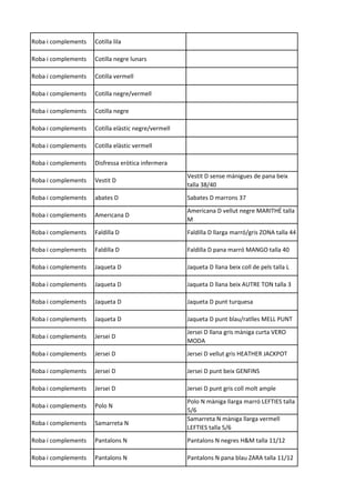 Roba i complements Cotilla lila
Roba i complements Cotilla negre lunars
Roba i complements Cotilla vermell
Roba i complements Cotilla negre/vermell
Roba i complements Cotilla negre
Roba i complements Cotilla elàstic negre/vermell
Roba i complements Cotilla elàstic vermell
Roba i complements Disfressa eròtica infermera
Roba i complements Vestit D
Vestit D sense mànigues de pana beix
talla 38/40
Roba i complements abates D Sabates D marrons 37
Roba i complements Americana D
Americana D vellut negre MARITHÉ talla
M
Roba i complements Faldilla D Faldilla D llarga marró/gris ZONA talla 44
Roba i complements Faldilla D Faldilla D pana marró MANGO talla 40
Roba i complements Jaqueta D Jaqueta D llana beix coll de pels talla L
Roba i complements Jaqueta D Jaqueta D llana beix AUTRE TON talla 3
Roba i complements Jaqueta D Jaqueta D punt turquesa
Roba i complements Jaqueta D Jaqueta D punt blau/ratlles MELL PUNT
Roba i complements Jersei D
Jersei D llana gris màniga curta VERO
MODA
Roba i complements Jersei D Jersei D vellut gris HEATHER JACKPOT
Roba i complements Jersei D Jersei D punt beix GENFINS
Roba i complements Jersei D Jersei D punt gris coll molt ample
Roba i complements Polo N
Polo N màniga llarga marró LEFTIES talla
5/6
Roba i complements Samarreta N
Samarreta N màniga llarga vermell
LEFTIES talla 5/6
Roba i complements Pantalons N Pantalons N negres H&M talla 11/12
Roba i complements Pantalons N Pantalons N pana blau ZARA talla 11/12
 