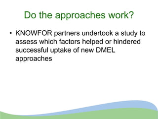 Do the approaches work?
• KNOWFOR partners undertook a study to
assess which factors helped or hindered
successful uptake of new DMEL
approaches
 