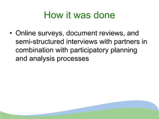How it was done
• Online surveys, document reviews, and
semi-structured interviews with partners in
combination with participatory planning
and analysis processes
 