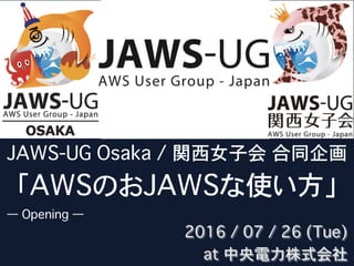 JAWS-UG Osaka / 関西女子会 合同企画
「AWSのおJAWSな使い方」
— Opening —
2016 / 07 / 26 (Tue)
at 中央電力株式会社
 