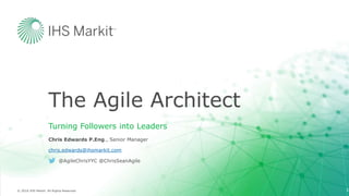 © 2016 IHS Markit. All Rights Reserved.
The Agile Architect
Turning Followers into Leaders
Chris Edwards P.Eng., Senior Manager
chris.edwards@ihsmarkit.com
@AgileChrisYYC @ChrisSeanAgile
1
 