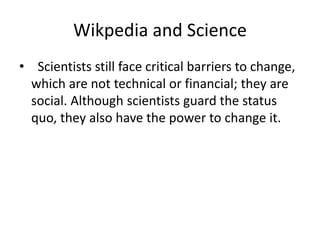 Wikpedia and Science
• Scientists still face critical barriers to change,
which are not technical or financial; they are
s...