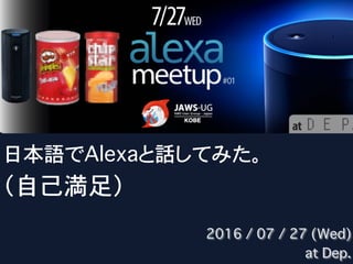 日本語でAlexaと話してみた。
（自己満足）
2016 / 07 / 27 (Wed)
at Dep.
 