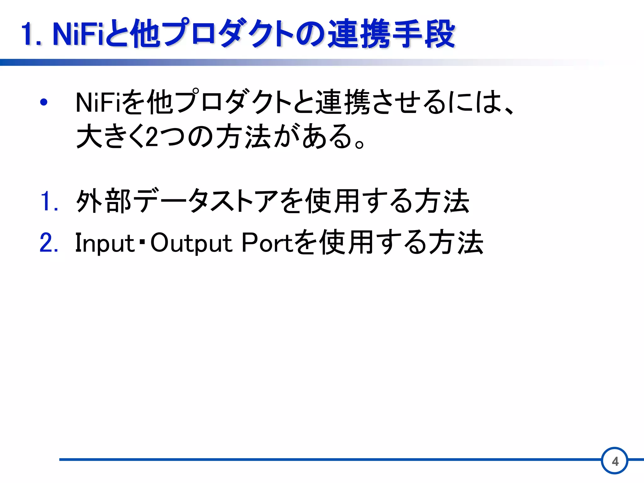 4
1. NiFiと他プロダクトの連携手段
• NiFiを他プロダクトと連携させるには、
大きく2つの方法がある。
1. 外部データストアを使用する方法
2. Input・Output Portを使用する方法
 