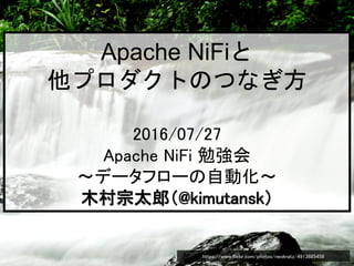 Apache NiFiと
他プロダクトのつなぎ方
2016/07/27
Apache NiFi 勉強会
〜データフローの自動化〜
木村宗太郎（@kimutansk）
https://www.flickr.com/photos/neokratz/4913885458
 