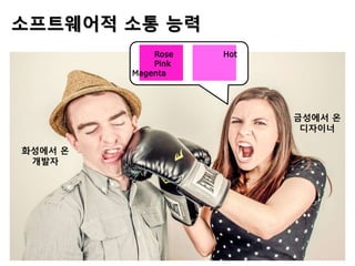 Rose Hot
Pink
Magenta
금성에서 온
디자이너
화성에서 온
개발자
소프트웨어적 소통 능력
 