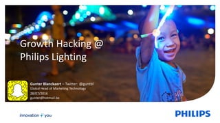 1
Growth Hacking @
Philips Lighting
Gunter Blanckaert – Twitter: @guntbl
Global Head of Marketing Technology
28/07/2016
gunter@hotmail.be
 