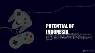 POTENTIAL OF
INDONESIAIndonesia holds all kinds of potential to foster a massive game
development industry. It is inexpensive to produce games here,
there is a large pool of talent that is growing strong in gaming
content.
 
