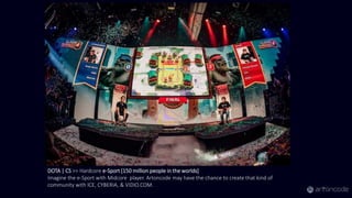 DOTA | CS >> Hardcore e-Sport [150 million people in the worlds]
Imagine the e-Sport with Midcore player. Artoncode may have the chance to create that kind of
community with ICE, CYBERIA, & VIDIO.COM.
 