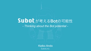 が考えるBotの可能性
- Thinking about the Bot potential -
Keiko Ando
Subot,inc.
 